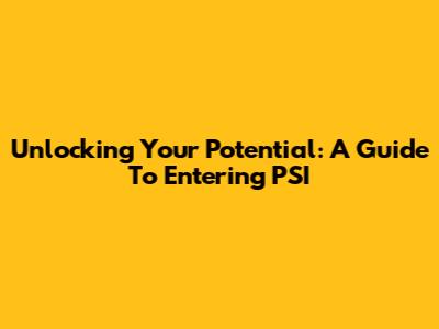 Unlocking Your Potential: A Guide To Entering PSI