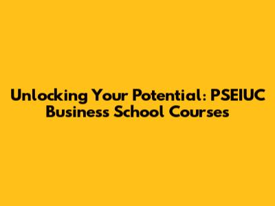 Unlocking Your Potential: PSEIUC Business School Courses
