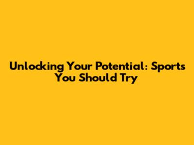 Unlocking Your Potential: Sports You Should Try