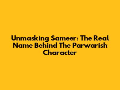 Unmasking Sameer: The Real Name Behind The Parwarish Character