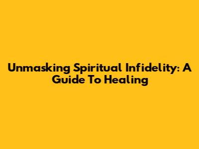 Unmasking Spiritual Infidelity: A Guide To Healing