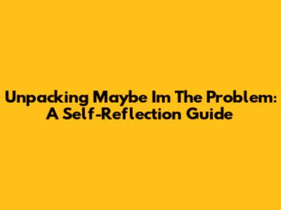 Unpacking 'Maybe I'm The Problem': A Self-Reflection Guide