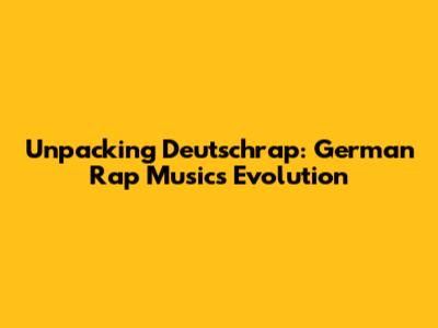 Unpacking Deutschrap: German Rap Music's Evolution