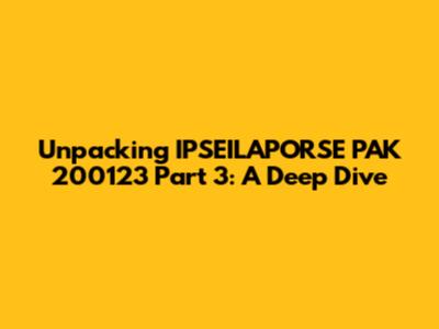 Unpacking IPSEILAPORSE PAK 200123 Part 3: A Deep Dive