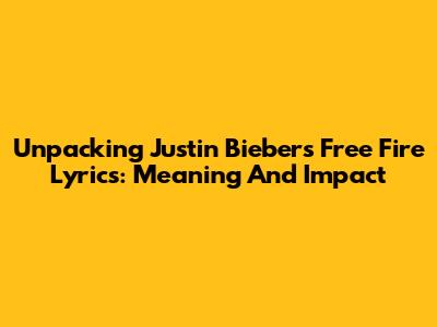 Unpacking Justin Bieber's Free Fire Lyrics: Meaning And Impact