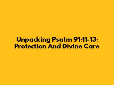 Unpacking Psalm 91:11-13: Protection And Divine Care