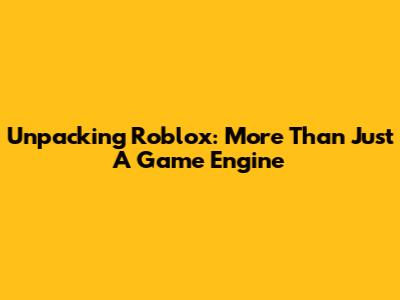 Unpacking Roblox: More Than Just A Game Engine