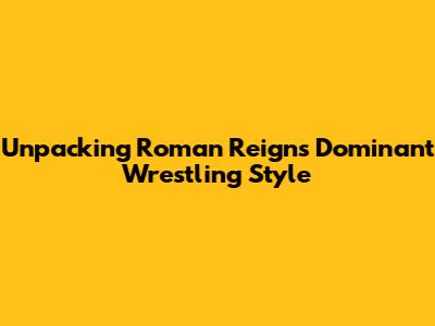 Unpacking Roman Reigns' Dominant Wrestling Style