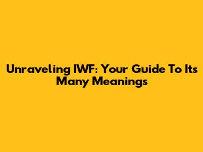 Unraveling IWF: Your Guide To Its Many Meanings