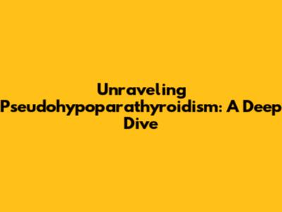 Unraveling Pseudohypoparathyroidism: A Deep Dive