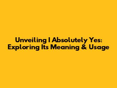 Unveiling 'I Absolutely Yes': Exploring Its Meaning & Usage