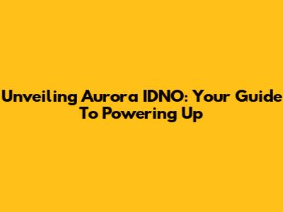 Unveiling Aurora IDNO: Your Guide To Powering Up