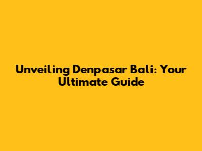Unveiling Denpasar Bali: Your Ultimate Guide