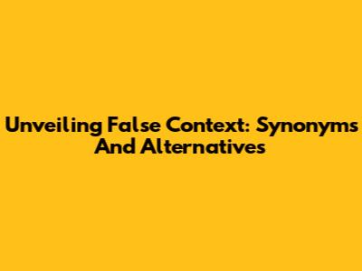 Unveiling False Context: Synonyms And Alternatives