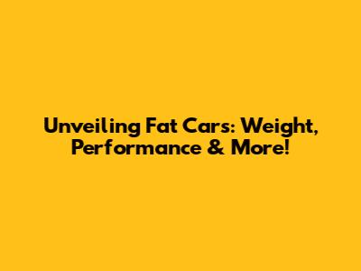 Unveiling Fat Cars: Weight, Performance & More!
