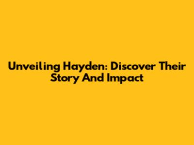 Unveiling Hayden: Discover Their Story And Impact