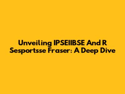 Unveiling IPSEIIBSE And R Sesportsse Fraser: A Deep Dive