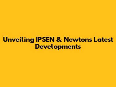 Unveiling IPSEN & Newton's Latest Developments