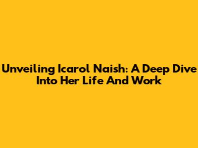 Unveiling Icarol Naish: A Deep Dive Into Her Life And Work