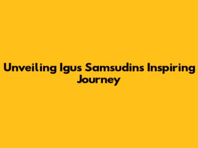 Unveiling Igus Samsudin's Inspiring Journey