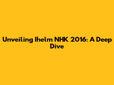 Unveiling Ihelm NHK 2016: A Deep Dive
