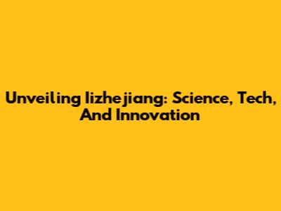 Unveiling Iizhejiang: Science, Tech, And Innovation