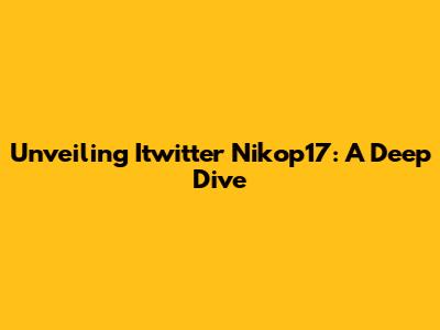 Unveiling Itwitter Nikop17: A Deep Dive