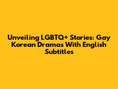 Unveiling LGBTQ+ Stories: Gay Korean Dramas With English Subtitles
