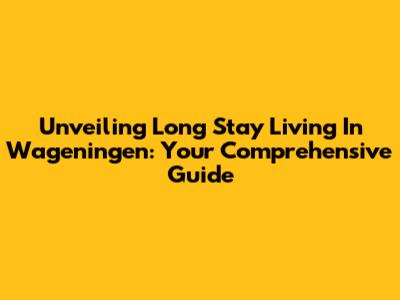 Unveiling Long Stay Living In Wageningen: Your Comprehensive Guide