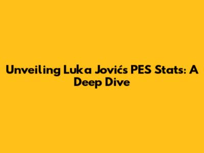 Unveiling Luka Jović's PES Stats: A Deep Dive