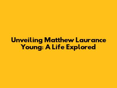 Unveiling Matthew Laurance Young: A Life Explored