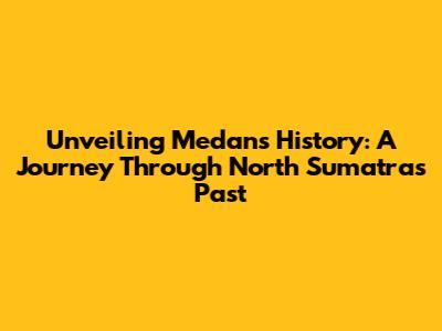 Unveiling Medan's History: A Journey Through North Sumatra's Past