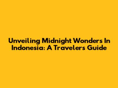 Unveiling Midnight Wonders In Indonesia: A Traveler's Guide
