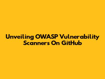 Unveiling OWASP Vulnerability Scanners On GitHub