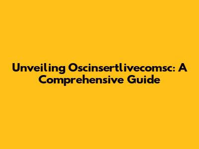 Unveiling Oscinsertlivecomsc: A Comprehensive Guide