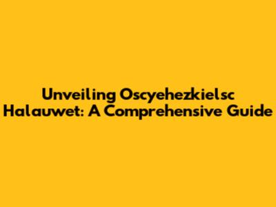 Unveiling Oscyehezkielsc Halauwet: A Comprehensive Guide
