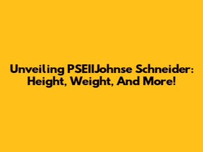 Unveiling PSEIIJohnse Schneider: Height, Weight, And More!