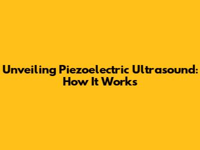 Unveiling Piezoelectric Ultrasound: How It Works