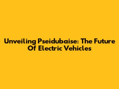 Unveiling Pseidubaise: The Future Of Electric Vehicles