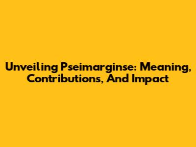 Unveiling Pseimarginse: Meaning, Contributions, And Impact