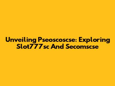 Unveiling Pseoscoscse: Exploring Slot777sc And Secomscse