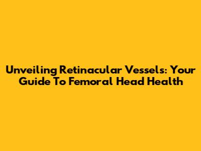 Unveiling Retinacular Vessels: Your Guide To Femoral Head Health