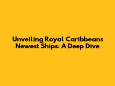 Unveiling Royal Caribbean's Newest Ships: A Deep Dive