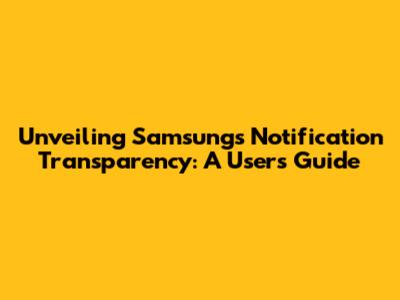 Unveiling Samsung's Notification Transparency: A User's Guide