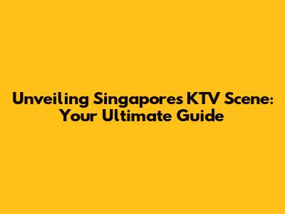 Unveiling Singapore's KTV Scene: Your Ultimate Guide