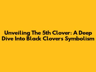 Unveiling The 5th Clover: A Deep Dive Into Black Clover's Symbolism