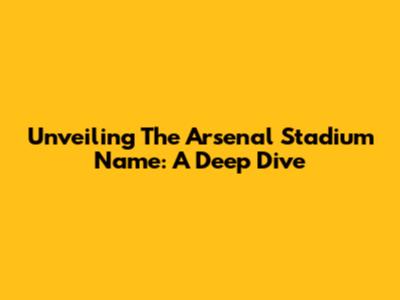 Unveiling The Arsenal Stadium Name: A Deep Dive