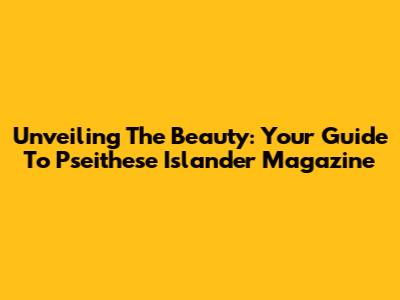 Unveiling The Beauty: Your Guide To Pseithese Islander Magazine