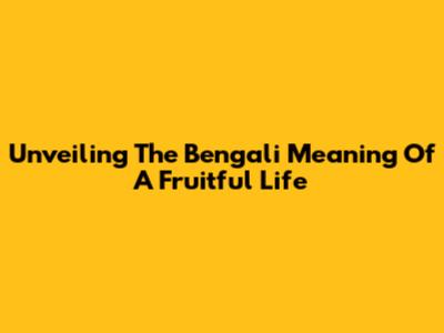 Unveiling The Bengali Meaning Of A Fruitful Life