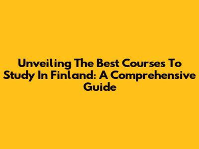 Unveiling The Best Courses To Study In Finland: A Comprehensive Guide